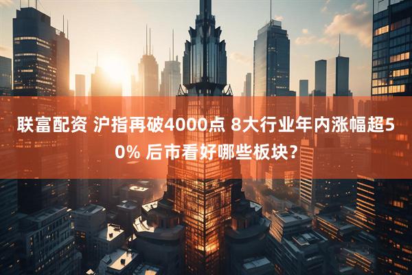 联富配资 沪指再破4000点 8大行业年内涨幅超50% 后市看好哪些板块？