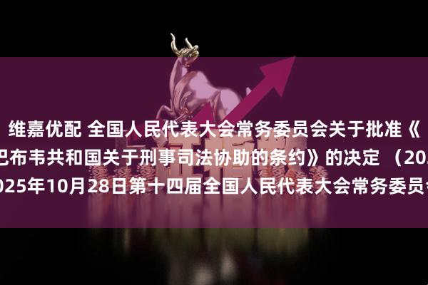 维嘉优配 全国人民代表大会常务委员会关于批准《中华人民共和国和津巴布韦共和国关于刑事司法协助的条约》的决定 （2025年10月28日第十四届全国人民代表大会常务委员会第十八次会议通过）