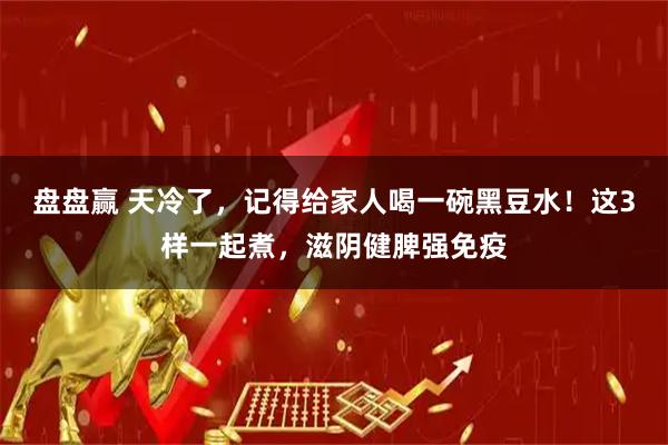 盘盘赢 天冷了，记得给家人喝一碗黑豆水！这3样一起煮，滋阴健脾强免疫