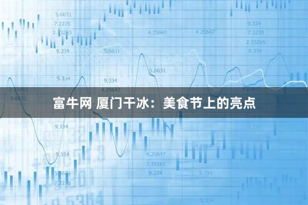 富牛网 厦门干冰：美食节上的亮点