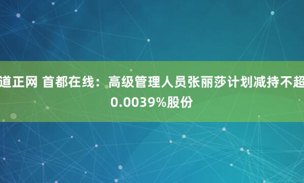道正网 首都在线：高级管理人员张丽莎计划减持不超0.0039%股份