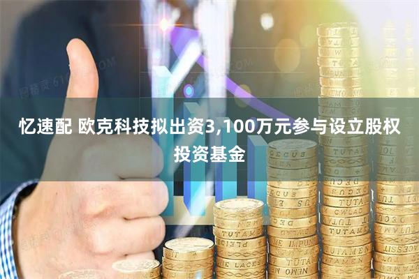 忆速配 欧克科技拟出资3,100万元参与设立股权投资基金
