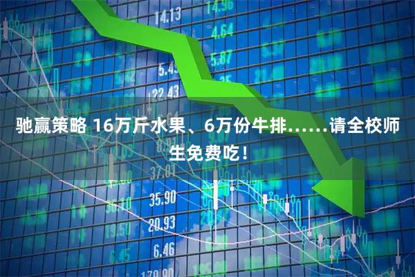 驰赢策略 16万斤水果、6万份牛排……请全校师生免费吃!