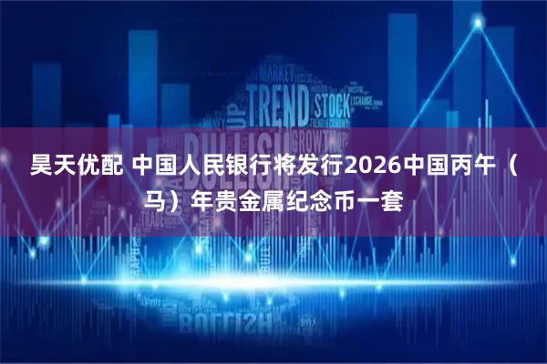昊天优配 中国人民银行将发行2026中国丙午（马）年贵金属纪念币一套