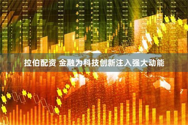 拉伯配资 金融为科技创新注入强大动能