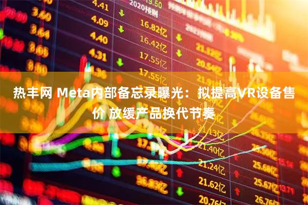 热丰网 Meta内部备忘录曝光：拟提高VR设备售价 放缓产品换代节奏