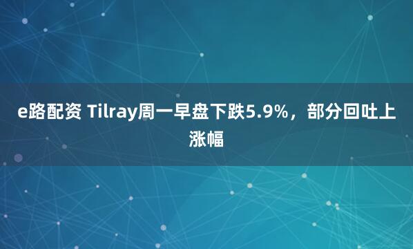 e路配资 Tilray周一早盘下跌5.9%，部分回吐上涨幅