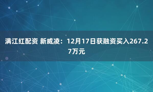 满江红配资 新威凌：12月17日获融资买入267.27万元