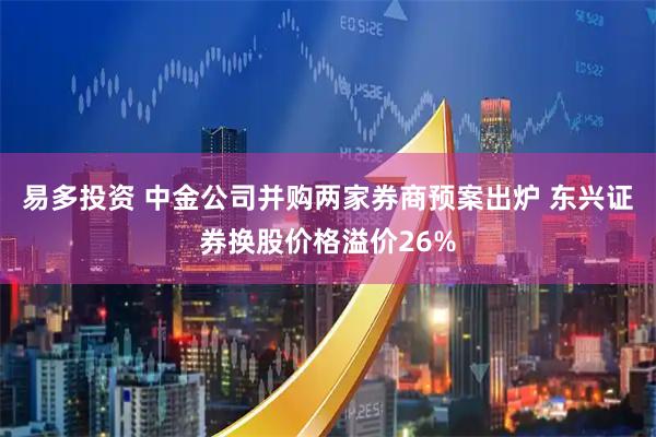 易多投资 中金公司并购两家券商预案出炉 东兴证券换股价格溢价26%