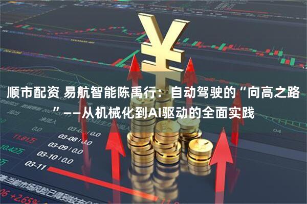 顺市配资 易航智能陈禹行：自动驾驶的“向高之路”——从机械化到AI驱动的全面实践