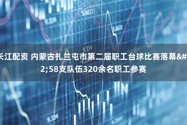 长江配资 内蒙古扎兰屯市第二届职工台球比赛落幕 58支队伍320余名职工参赛