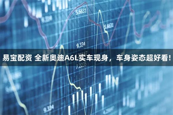 易宝配资 全新奥迪A6L实车现身，车身姿态超好看!
