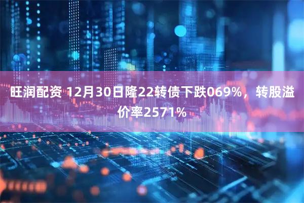 旺润配资 12月30日隆22转债下跌069%，转股溢价率2571%