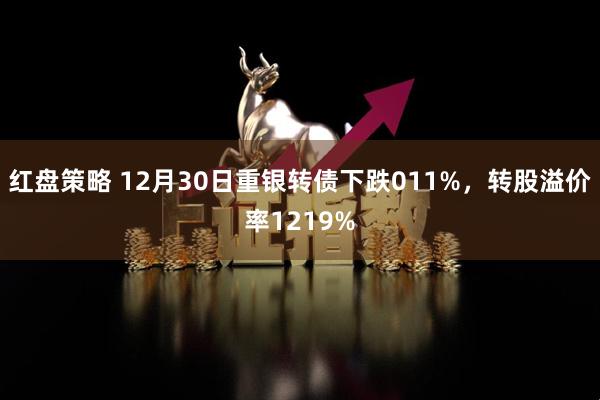 红盘策略 12月30日重银转债下跌011%，转股溢价率1219%