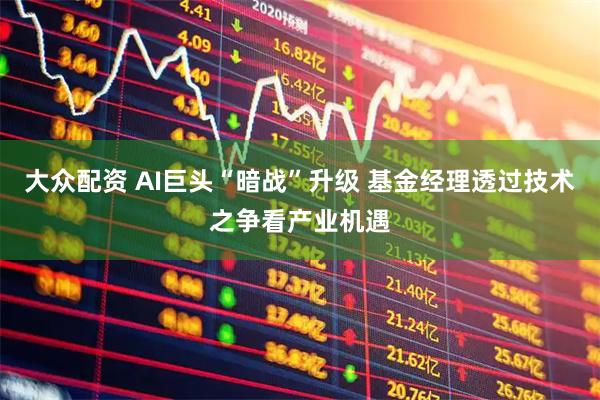 大众配资 AI巨头“暗战”升级 基金经理透过技术之争看产业机遇