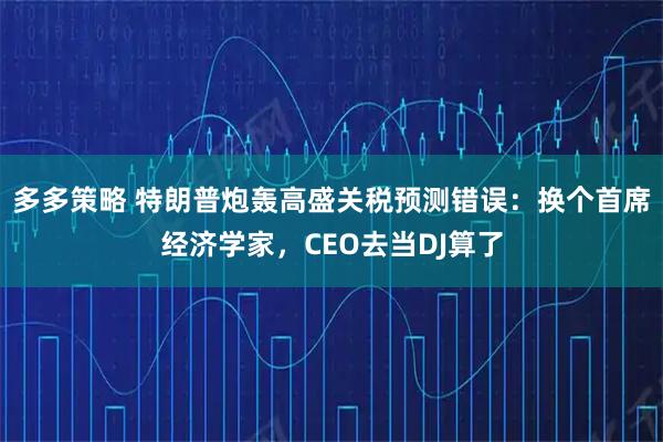 多多策略 特朗普炮轰高盛关税预测错误:换个首席经济学家,CEO去当DJ算了