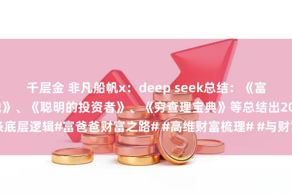 千层金 非凡船帆x：deep seek总结：《富爸爸穷爸爸》、《小狗钱钱》、《聪明的投资者》、《穷查理宝典》等总结出20条底层逻辑#富爸爸财富之路# #高维财富梳理# #与财富互动# #分享财富的奥秘#