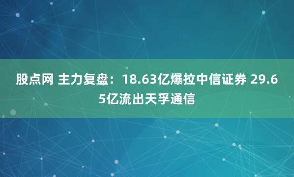 股点网 主力复盘：18.63亿爆拉中信证券 29.65亿流出天孚通信