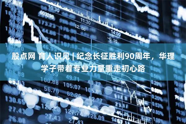 股点网 育人识见 | 纪念长征胜利90周年，华理学子带着专业力量重走初心路