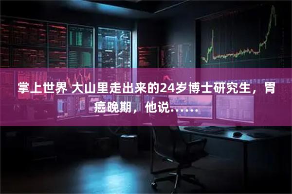 掌上世界 大山里走出来的24岁博士研究生，胃癌晚期，他说……